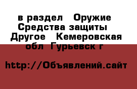  в раздел : Оружие. Средства защиты » Другое . Кемеровская обл.,Гурьевск г.